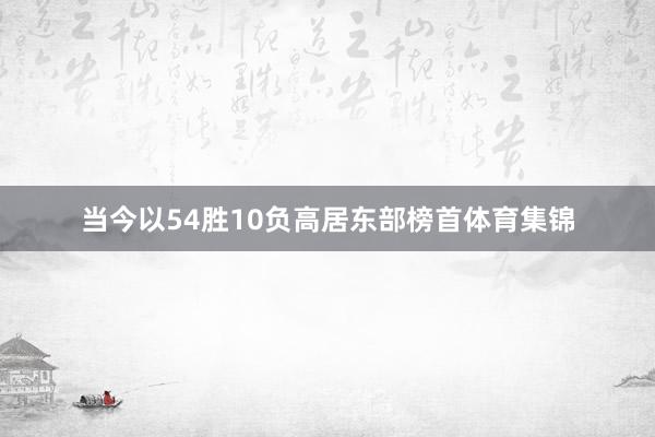 当今以54胜10负高居东部榜首体育集锦