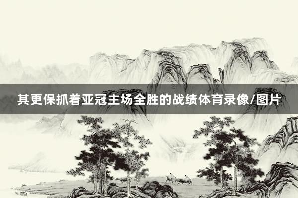 其更保抓着亚冠主场全胜的战绩体育录像/图片