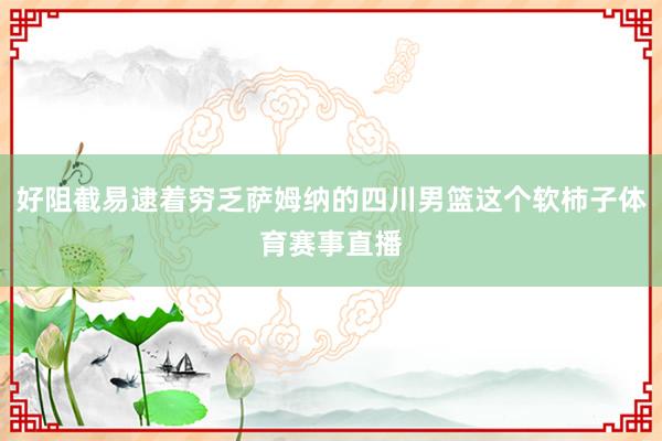 好阻截易逮着穷乏萨姆纳的四川男篮这个软柿子体育赛事直播