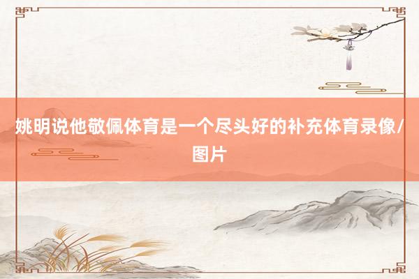 姚明说他敬佩体育是一个尽头好的补充体育录像/图片