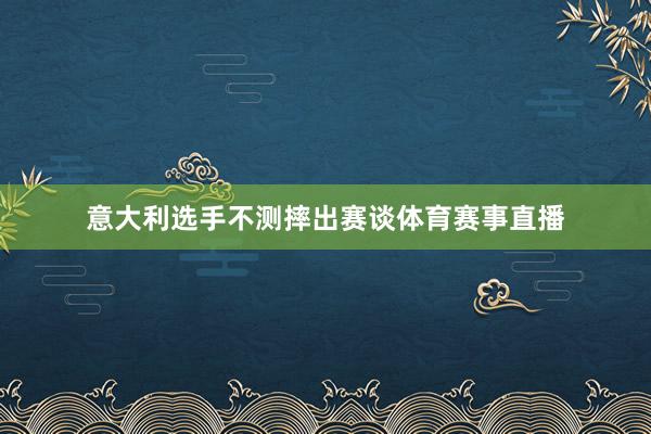 意大利选手不测摔出赛谈体育赛事直播