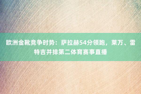 欧洲金靴竞争时势：萨拉赫54分领跑，莱万、雷特吉并排第二体育赛事直播