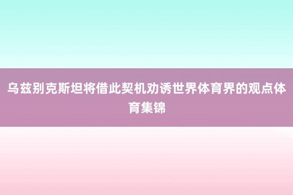 乌兹别克斯坦将借此契机劝诱世界体育界的观点体育集锦