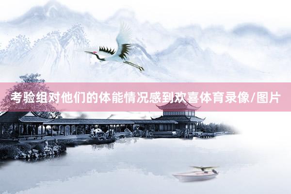 考验组对他们的体能情况感到欢喜体育录像/图片