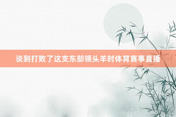 谈到打败了这支东部领头羊时体育赛事直播