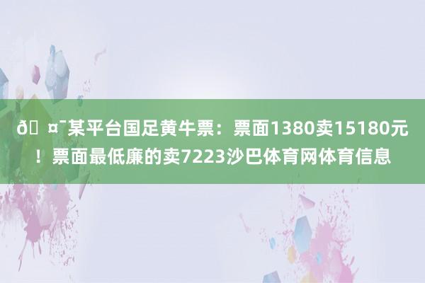 🤯某平台国足黄牛票：票面1380卖15180元！票面最低廉的卖7223沙巴体育网体育信息