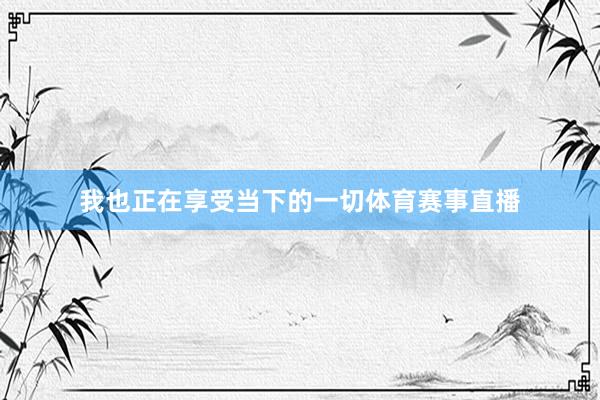 我也正在享受当下的一切体育赛事直播