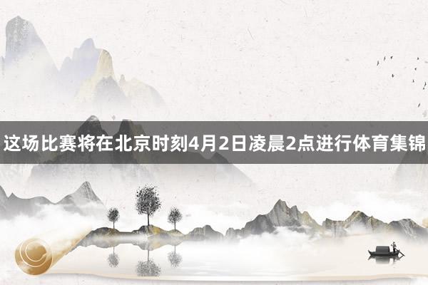 这场比赛将在北京时刻4月2日凌晨2点进行体育集锦