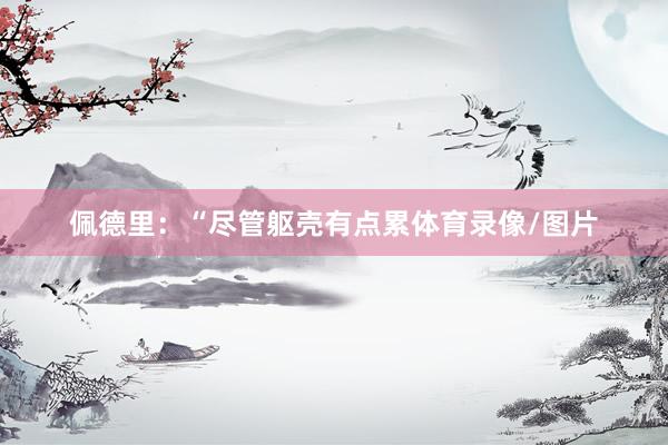 佩德里：“尽管躯壳有点累体育录像/图片