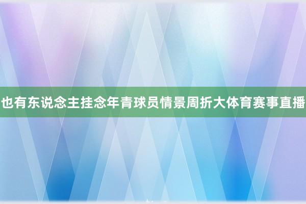 也有东说念主挂念年青球员情景周折大体育赛事直播