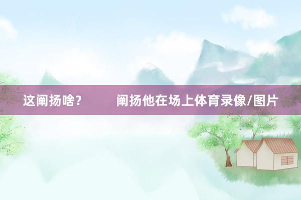 这阐扬啥？        阐扬他在场上体育录像/图片