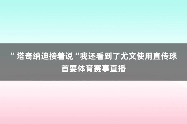 ”　　塔奇纳迪接着说“我还看到了尤文使用直传球首要体育赛事直播