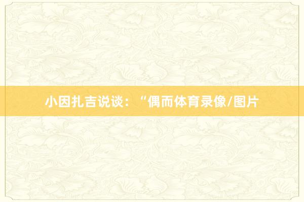 小因扎吉说谈：“偶而体育录像/图片