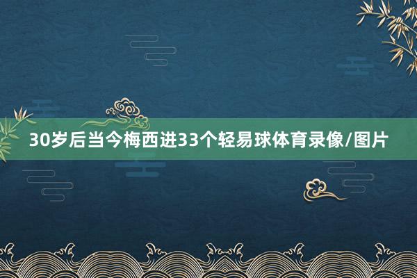 30岁后当今梅西进33个轻易球体育录像/图片