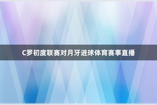 C罗初度联赛对月牙进球体育赛事直播
