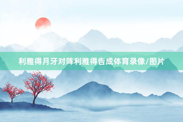 利雅得月牙对阵利雅得告成体育录像/图片