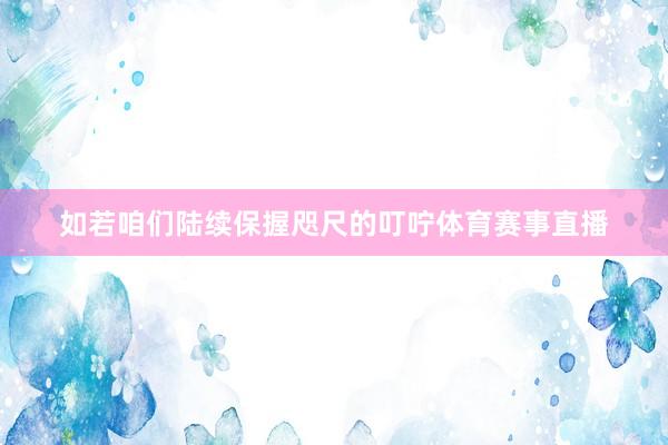 如若咱们陆续保握咫尺的叮咛体育赛事直播