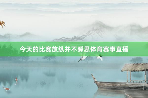 今天的比赛放纵并不睬思体育赛事直播