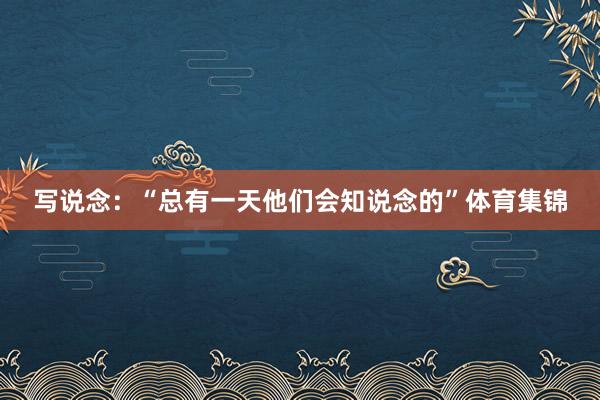 写说念：“总有一天他们会知说念的”体育集锦