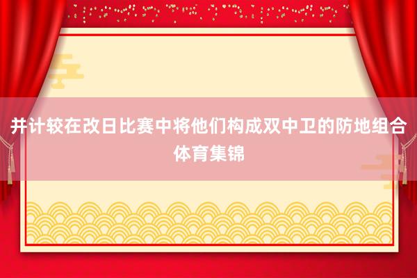 并计较在改日比赛中将他们构成双中卫的防地组合体育集锦