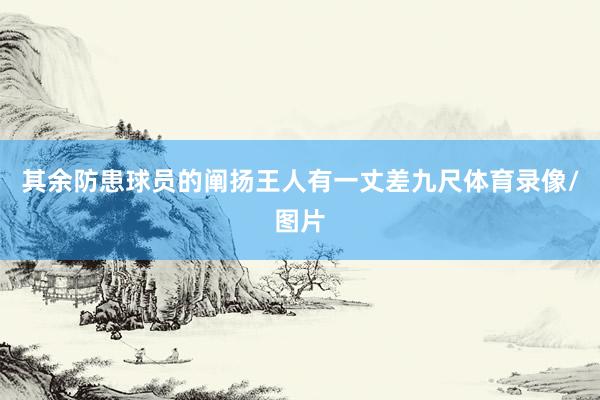 其余防患球员的阐扬王人有一丈差九尺体育录像/图片