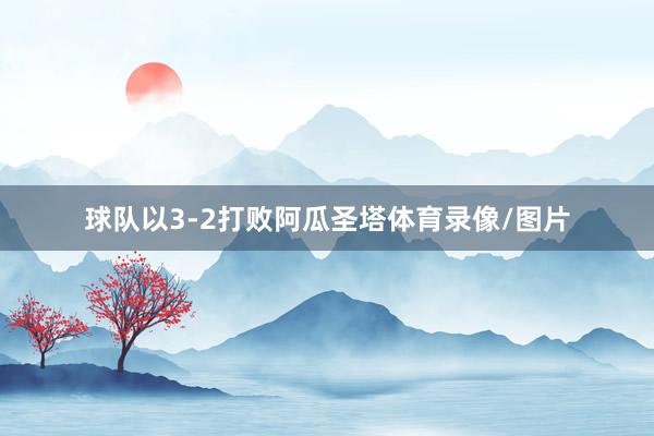 球队以3-2打败阿瓜圣塔体育录像/图片