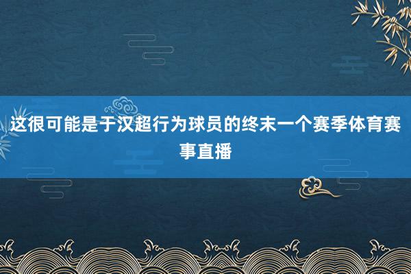 这很可能是于汉超行为球员的终末一个赛季体育赛事直播