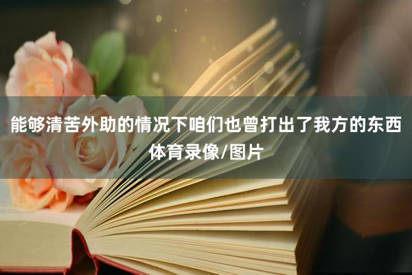 能够清苦外助的情况下咱们也曾打出了我方的东西体育录像/图片