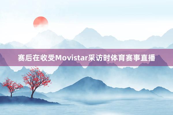 赛后在收受Movistar采访时体育赛事直播