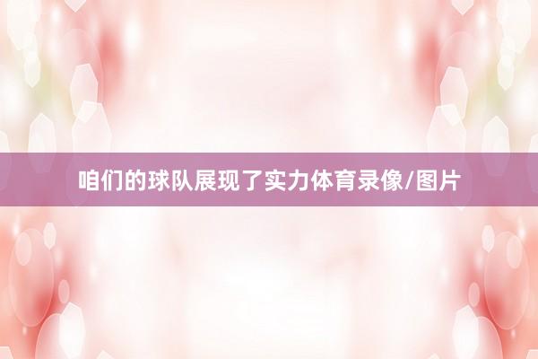 咱们的球队展现了实力体育录像/图片