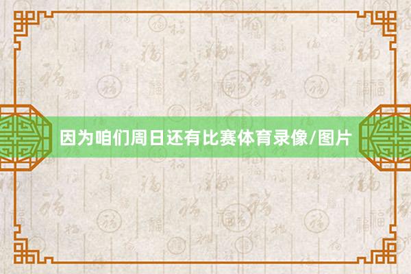 因为咱们周日还有比赛体育录像/图片