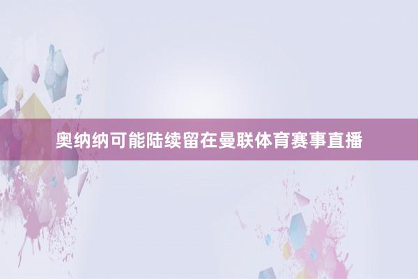 奥纳纳可能陆续留在曼联体育赛事直播