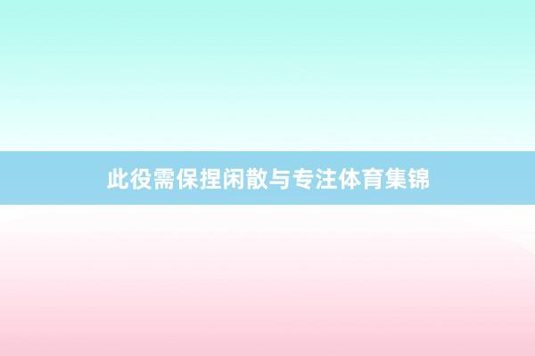 此役需保捏闲散与专注体育集锦