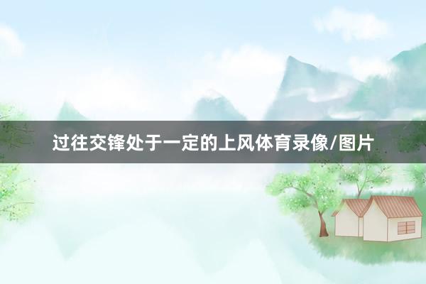 过往交锋处于一定的上风体育录像/图片