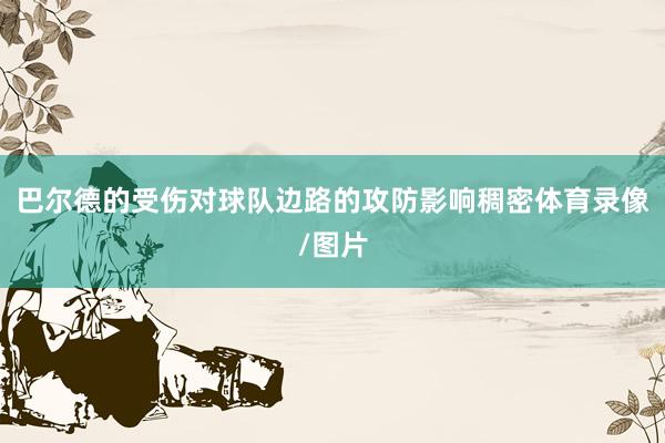 巴尔德的受伤对球队边路的攻防影响稠密体育录像/图片