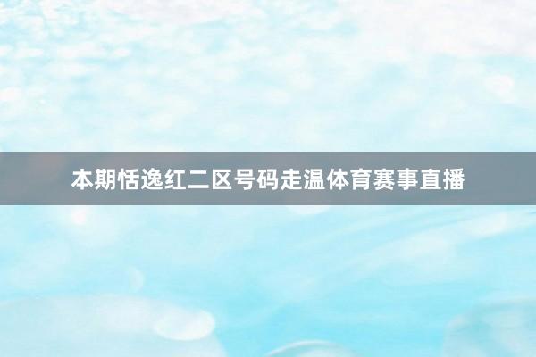 本期恬逸红二区号码走温体育赛事直播
