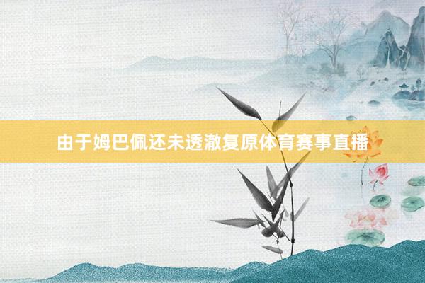 由于姆巴佩还未透澈复原体育赛事直播