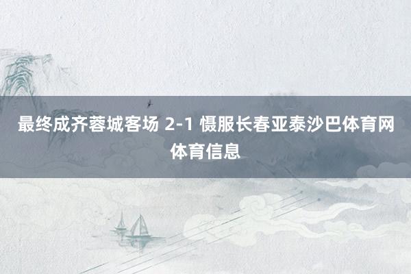 最终成齐蓉城客场 2-1 慑服长春亚泰沙巴体育网体育信息
