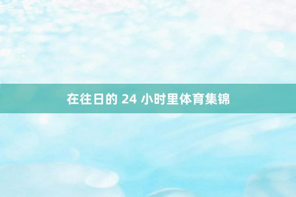 在往日的 24 小时里体育集锦