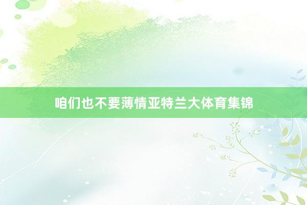 咱们也不要薄情亚特兰大体育集锦
