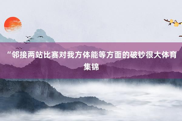 “邻接两站比赛对我方体能等方面的破钞很大体育集锦