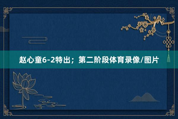 赵心童6-2特出；第二阶段体育录像/图片