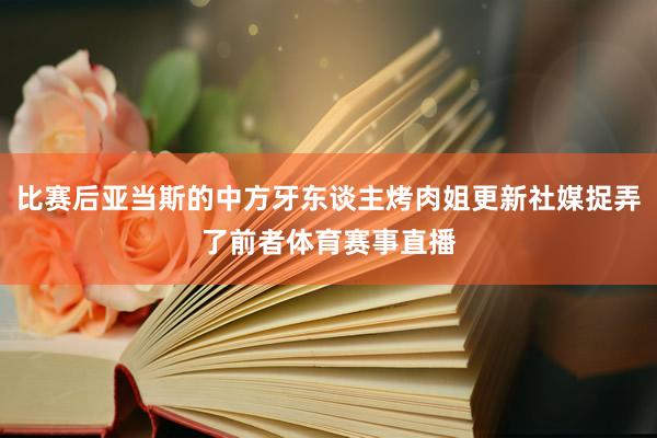 比赛后亚当斯的中方牙东谈主烤肉姐更新社媒捉弄了前者体育赛事直播