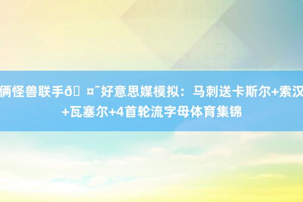 俩怪兽联手🤯好意思媒模拟：马刺送卡斯尔+索汉+瓦塞尔+4首轮流字母体育集锦
