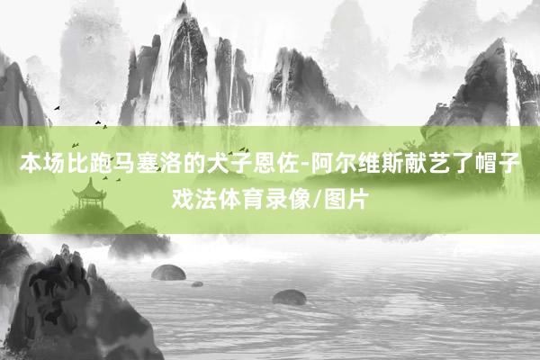 本场比跑马塞洛的犬子恩佐-阿尔维斯献艺了帽子戏法体育录像/图片