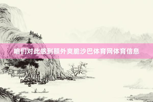 咱们对此感到额外爽脆沙巴体育网体育信息