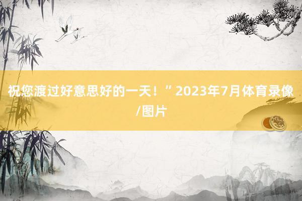 祝您渡过好意思好的一天！”2023年7月体育录像/图片