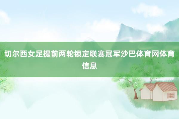 切尔西女足提前两轮锁定联赛冠军沙巴体育网体育信息