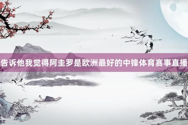 告诉他我觉得阿圭罗是欧洲最好的中锋体育赛事直播
