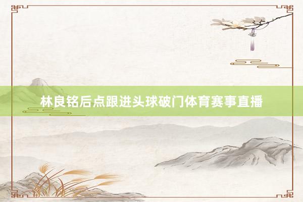 林良铭后点跟进头球破门体育赛事直播